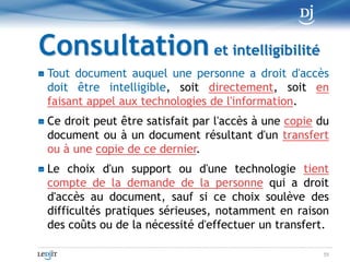 DisponibilitéToute personne doit, pendant la période où elle est tenue de conserver un document, assurer le maintien de son intégrité et voir à la disponibilité du matériel qui permet de le rendre accessible et intelligible et de l'utiliser aux fins auxquelles il est destiné45