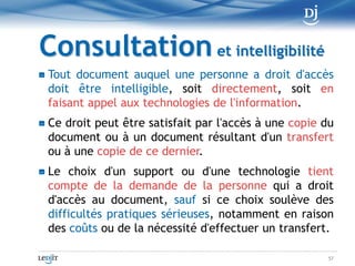 DisponibilitéToute personne doit, pendant la période où elle est tenue de conserver un document, assurer le maintien de son intégrité et voir à la disponibilité du matériel qui permet de le rendre accessible et intelligible et de l'utiliser aux fins auxquelles il est destiné47