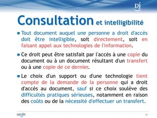 DisponibilitéToute personne doit, pendant la période où elle est tenue de conserver un document, assurer le maintien de son intégrité et voir à la disponibilité du matériel qui permet de le rendre accessible et intelligible et de l'utiliser aux fins auxquelles il est destiné48
