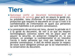 Consultation et intelligibilitéTout document auquel une personne a droit d'accès doit être intelligible, soit directement, soit en faisant appel aux technologies de l'information.Ce droit peut être satisfait par l'accès à une copie du document ou à un document résultant d'un transfert ou à une copie de ce dernier.Le choix d'un support ou d'une technologie tient compte de la demande de la personne qui a droit d'accès au document, sauf si ce choix soulève des difficultés pratiques sérieuses, notamment en raison des coûts ou de la nécessité d'effectuer un transfert.49