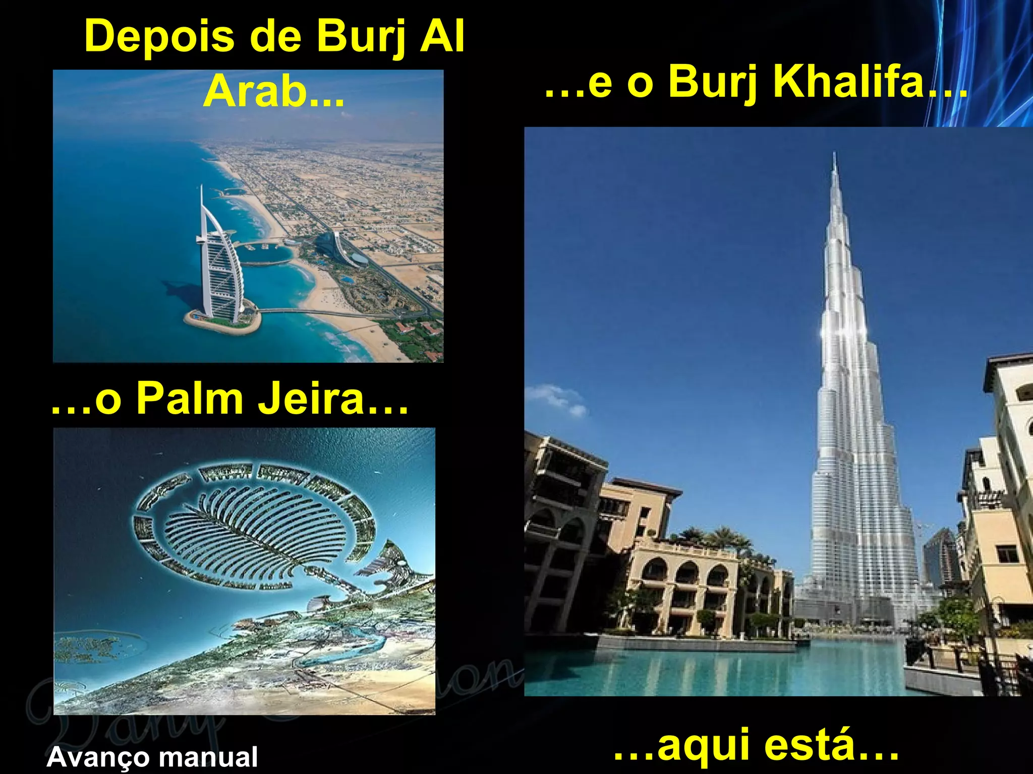 Depois de Burj Al
Arab... …e o Burj Khalifa…
…o Palm Jeira…
Avanço manual …aqui está…