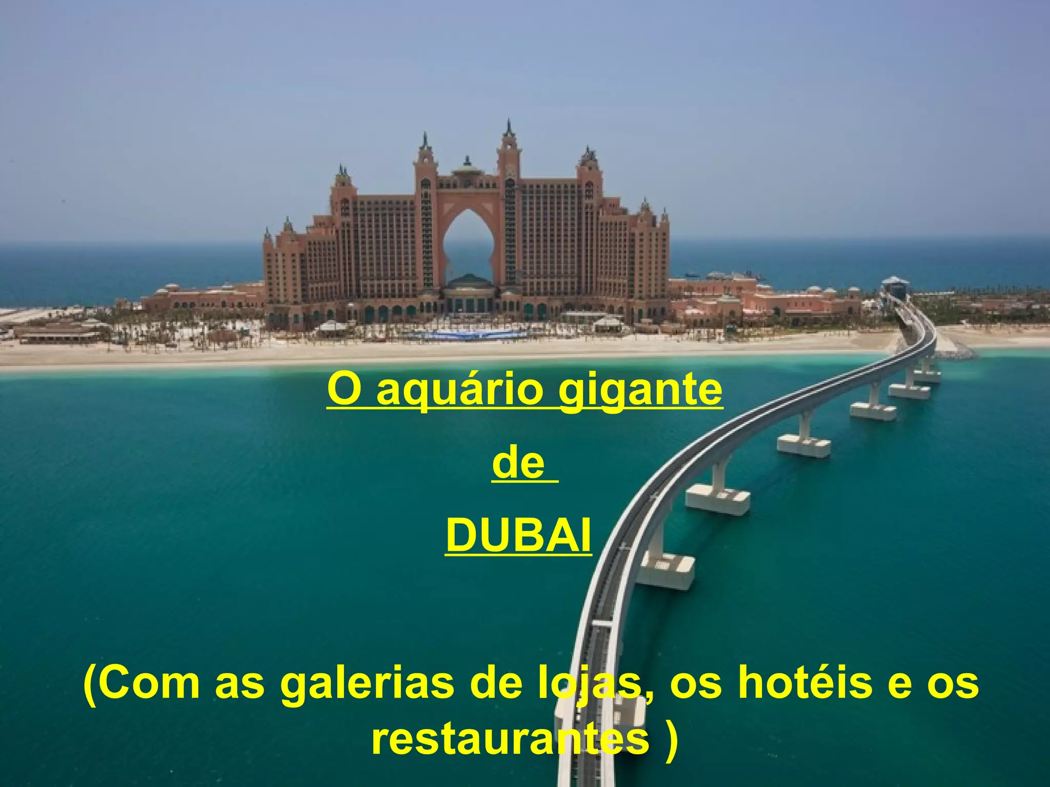 O aquário gigante
de
DUBAI
(Com as galerias de lojas, os hotéis e os
restaurantes )