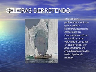 GELEIRAS DERRETENDO Descobertas preliminares indicam que a geleira Kangerdlugssuaq na costa leste da Groenlândia está se movendo a uma velocidade de quase 14 quilômetros por ano, podendo ser considerada uma das mais rápidas do mundo.  