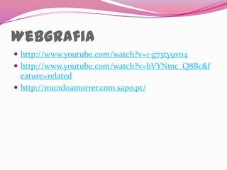 Webgrafia
 http://www.youtube.com/watch?v=1-g73ty9v04
 http://www.youtube.com/watch?v=bVYNmc_Q8Bc&f
  eature=related
 http://mundoamorrer.com.sapo.pt/
 