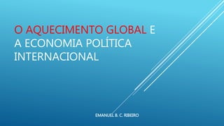 O AQUECIMENTO GLOBAL E
A ECONOMIA POLÍTICA
INTERNACIONAL
EMANUEL B. C. RIBEIRO
 