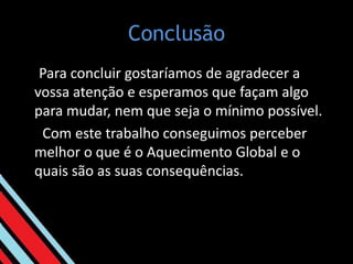 Conclusão  Para concluir gostaríamos de agradecer a vossa atenção e esperamos que façam algo para mudar, nem que seja o mínimo possível.  Com este trabalho conseguimos perceber melhor o que é o Aquecimento Global e o quais são as suas consequências.