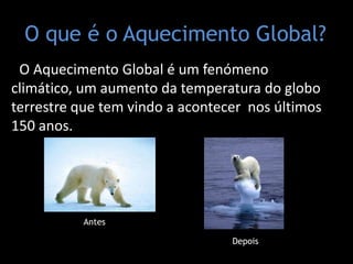 O que é o Aquecimento Global?O Aquecimento Global é um fenómeno climático, um aumento da temperatura do globo terrestre que tem vindo a acontecer  nos últimos 150 anos.AntesDepois