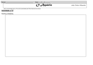 Nome: ___________________________________                              Data: ___/___/_______
                                                                         O Aquário             João Pedro Mésseder

   (livro recomendado para o 3º ano de escolaridade pelo Plano Nacional de Leitura)
Actividade n.º 8
Ilustra a história.
 