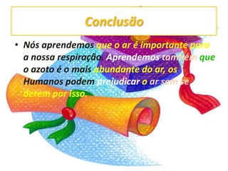 ConclusãoNós aprendemos que o ar é importante para a nossa respiração. Aprendemos também que o azoto é o mais abundante do ar, os Humanos podemprejudicar o ar sem se derem por isso.