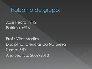 Trabalho de grupo:José Pedro  nº12Patrícia  nº16Prof.: Vítor MartinsDisciplina: Ciências da NaturezaTurma: 5ºD Ano Lectivo: 2009/2010  