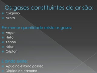  Os gases constituintes do ar são:OxigénioAzotoEm menor quantidade existe os gases:ÁrgonHélioXénonNéonCríptonE ainda existe:Água no estado gasosoDióxido de carbono