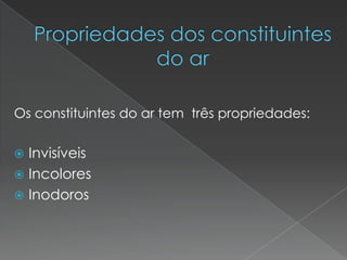 Propriedades dos constituintes do ar Os constituintes do ar tem  três propriedades:InvisíveisIncoloresInodoros
