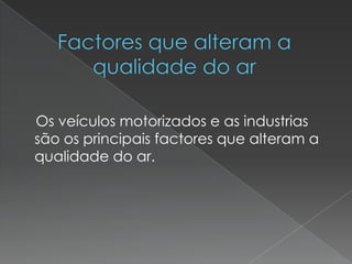 Factores que alteram a qualidade do ar            Os veículos motorizados e as industrias são os principais factores que alteram a qualidade do ar.