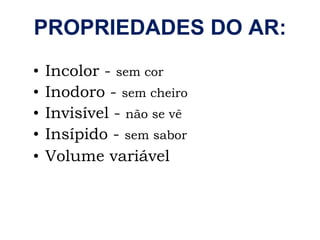 Incolor -  sem cor Inodoro -  sem cheiro Invisível -  não se vê Insípido -  sem sabor Volume variável PROPRIEDADES DO AR: 