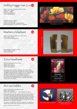 Debby Frigge-Van Z n 33
Atelier- & privé-adres: Bloemenheuvellaan 12, Zeist
Telefoon: 030 - 6961233
Mobiel: 06 - 25290624
Website: www.debdesign.nl
E-mail: info@debdesign.nl




Schilderijen: Vrij en in opdracht.
Portretten van mens en dier.
Cursussen in alle technieken, ook experimenteel.
Workshop/evenementen voor particulieren en bedrijven.                                                                ‘Red’ (papavers), 140 x 70 cm




Martien Ockeloen                                                           34
Atelier- & privé-adres: Veldheimlaan 47, 3702 TB Zeist
Telefoon: 030 - 6923739


                                                                                        Poort, brons, hoogte 49 cm
E-mail: martienockeloen@hetnet.nl




Stenen beelden voor binnen en buiten.
Bronzen beelden en reliëfs.
Grafiek en tekeningen.




Erica Nussbaum                                                             35
Adres: Van Reenenweg 98, 3702 SM Zeist
Telefoon: 030 - 6921731
Website: www.nussbaum.nl
E-mail: info@nussbaum.nl


Naast kleiner werk en (portret-) opdrachten ben ik op dit moment
vooral bezig met een serie grote schilderijen met als thema de opera's
van Wagner. Hiernaast staat het schilderij dat ik van "Lohengrin" heb
gemaakt. Ik schilder deze in acryl op doeken van 160x160 cm.
De muziek en teksten zijn voor mij buitengewoon boeiend.
Ik werk daarnaast ook regelmatig met olie- en aquarelverf met als
thema portret, model, flamenco, dieren en landschap. Verder geef ik
cursussen teken en schilderen.




Ben van Helden                                                             36
Atelier- & privé-adres: Jacob Catslaan 13, Zeist
Telefoon: 030 - 2314895
Website: www.sieradenmaken.nl - E-mail: info@benvanhelden.nl
Sieraden maken doe ik vanaf 1967. Begonnen op de Dr. Atenschool en daarna op
de Vakschool in Schoonhoven. Daar gaf ik jaren later nog les. Vanaf die tijd ont-
werp ik wat ik mooi of interessant vind. Bij het ontwerpen laat ik mij vaak leiden
door willekeur of impulsieve interesses. Kwaliteit is geen doel maar een uitgangs-
punt. Beheerste techniek biedt eindeloze mogelijkheden. Sieraden neem ik zeer
serieus en ben niet bezig met bijouterie, de waan van de dag of kralen. De meest
actuele collectie is in het atelier te bezichtigen.
U kunt ook het atelier bezoeken en zien waar de studenten van de Academie voor       Trias 1, Zilver, leverbaar in alle maten          Relatieringen, leverbaar in zilver,
Edelsmeden Ben van Helden werken. Zij zullen en selectie van hun werk laten zien.                                                           goud op zilver of goud
Tevens is er werk te zien van Erna van Pelt.
 