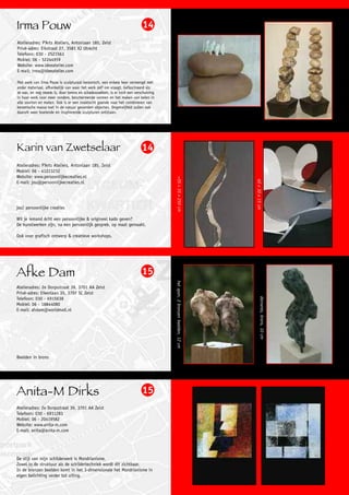 Irma Pouw                                                                  14
Atelieradres: P’Arts Ateliers, Antonlaan 185, Zeist
Privé-adres: Eikstraat 27, 3581 XJ Utrecht
Telefoon: 030 - 2521563
Mobiel: 06 - 52244959
Website: www.ideeatelier.com
E-mail: irma@ideeatelier.com

Het werk van Irma Pouw is sculpturaal keramisch, een enkele keer vermengd met
ander materiaal, afhankelijk van waar het werk zelf om vraagt. Gefascineerd als
ze was, en nog steeds is, door torens en schaduwzakken, is er toch een verschuiving
in haar werk naar meer rondere, beschermende vormen en het maken van keien in
alle soorten en maten. Ook is er een zoektocht gaande naar het combineren van
keramische massa met in de natuur gevonden objecten. Ongetwijfeld zullen ook
daaruit weer boeiende en inspirerende sculpturen ontstaan.




Karin van Zwetselaar                                                       14
Atelieradres: P’Arts Ateliers, Antonlaan 185, Zeist
Mobiel: 06 - 41223232
Website: www.persoonlijkecreaties.nl                                                    =35 x 35 x 250 cm




                                                                                                                           40 x 30 x 15 cm
E-mail: jou@persoonlijkecreaties.nl




jou! persoonlijke creaties

Wil je iemand ècht een persoonlijke & origineel kado geven?
De kunstwerken zijn, na een persoonlijk gesprek, op maat gemaakt.

Ook voor grafisch ontwerp & creatieve workshops.




Afke Dam                                                                   15
                                                                                      het span, 2 bronzen beelden, 12 cm




Atelieradres: 2e Dorpsstraat 39, 3701 AA Zeist
Privé-adres: Eikenlaan 35, 3707 SC Zeist
                                                                                                                                    danseres, brons, 10 cm




Telefoon: 030 - 6915638
Mobiel: 06 - 18844080
E-mail: ahdam@worldmail.nl




Beelden in brons




Anita-M Dirks                                                              15
Atelieradres: 2e Dorpsstraat 39, 3701 AA Zeist
Telefoon: 030 - 6911283
Mobiel: 06 - 20419582
Website: www.anita-m.com
E-mail: anita@anita-m.com




De stijl van mijn schilderwerk is Mondrianisme.
Zowel in de struktuur als de schildertechniek wordt dit zichtbaar.
In de bronzen beelden komt in het 3-dimensionale het Mondrianisme in
eigen belichting verder tot uiting.
 