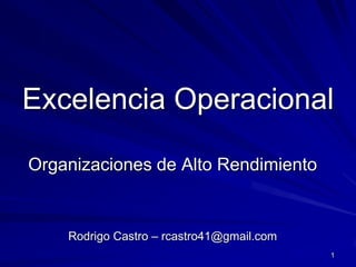 Excelencia Operacional

Organizaciones de Alto Rendimiento


    Rodrigo Castro – rcastro41@gmail.com
                                           1
 