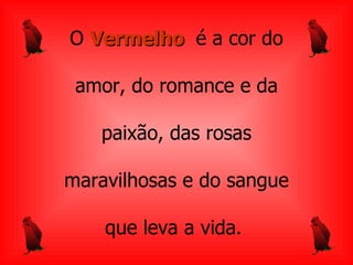 O   Vermelho  é a cor do a mor, do romance e da paixão, das rosas maravilhosas e   do sangue que leva a   vida.  