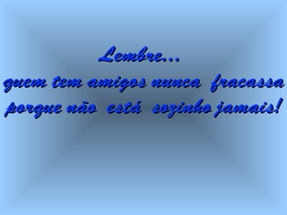 Lembre...Lembre...
quem tem amigosquem tem amigos nnuncaunca fracassafracassa
porque nãoporque não estáestá sozinhosozinho jamais!jamais!
 