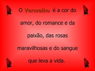 O   Vermelho  é a cor do a mor, do romance e da paixão, das rosas maravilhosas e   do sangue que leva a   vida.  
