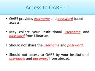 Access to OARE - 1
• OARE provides username and password based
access.
• May collect your institutional username and
password from Librarian.
• Should not share the username and password.
• Should not access to OARE by your institutional
username and password from abroad.
 