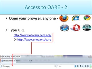 Access to OARE - 2
• Open your browser, any one -
• Type URL
http://www.oaresciences.org/
Or http://www.unep.org/oare
 