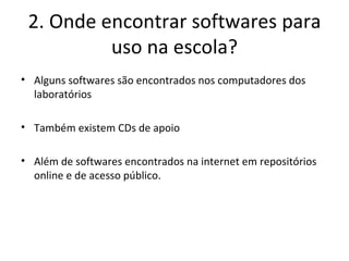 2. Onde encontrar softwares para uso na escola? Alguns softwares são encontrados nos computadores dos laboratórios Também existem CDs de apoio Além de softwares encontrados na internet em repositórios online e de acesso público. 