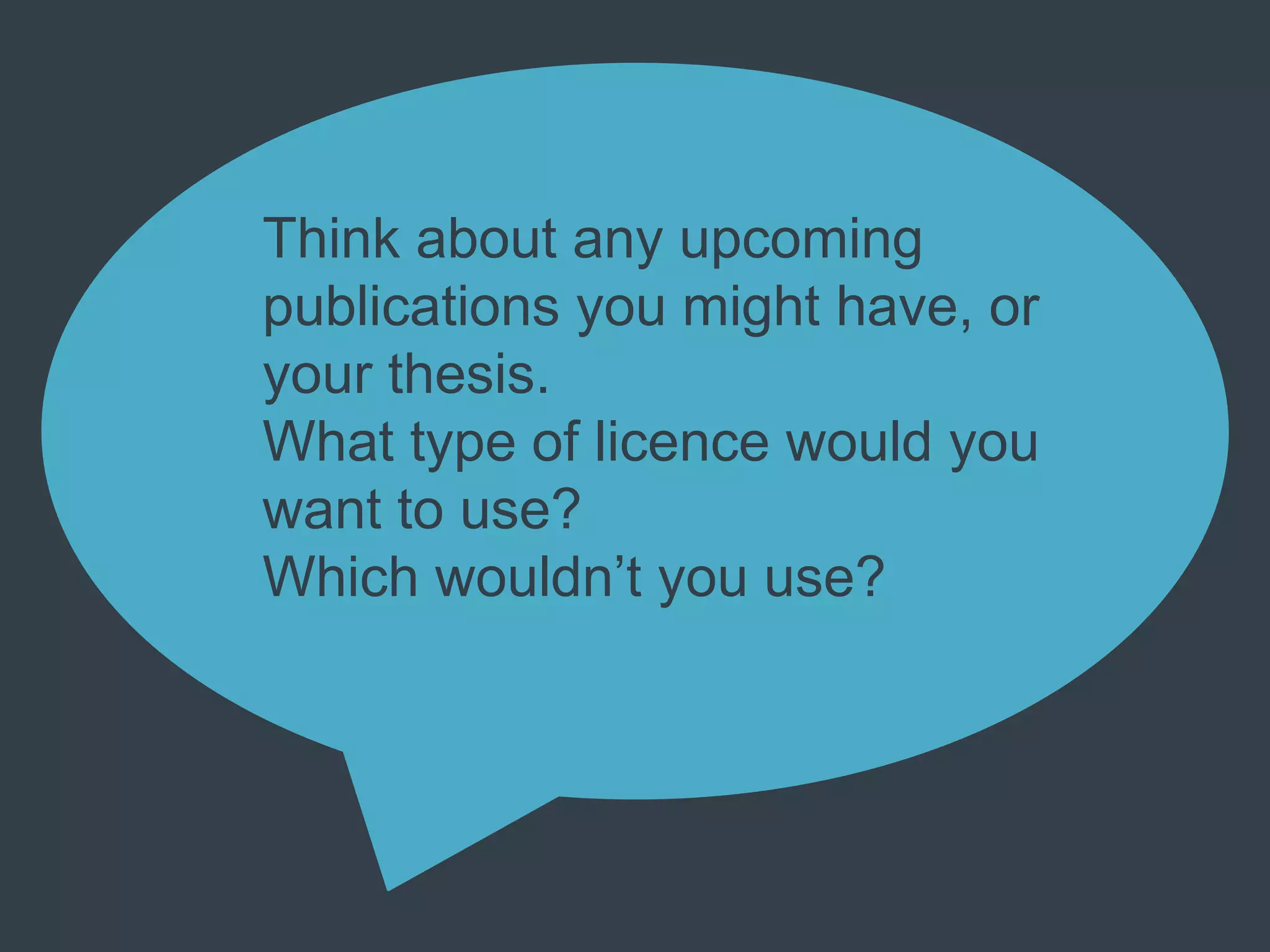 Think about any upcoming
publications you might have, or
your thesis.
What type of licence would you
want to use?
Which wouldn’t you use?
 