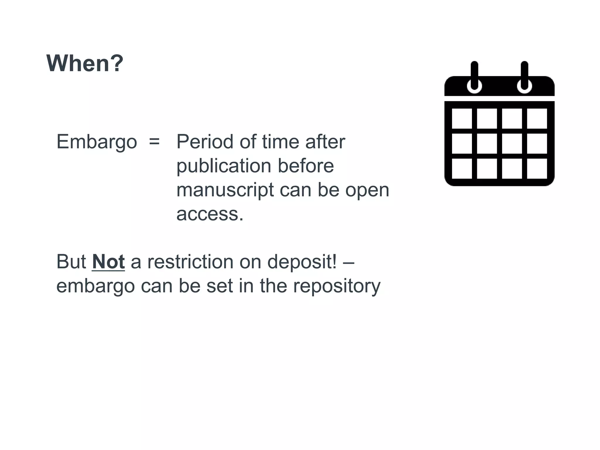 When?
Embargo = Period of time after
publication before
manuscript can be open
access.
But Not a restriction on deposit! –
embargo can be set in the repository
 