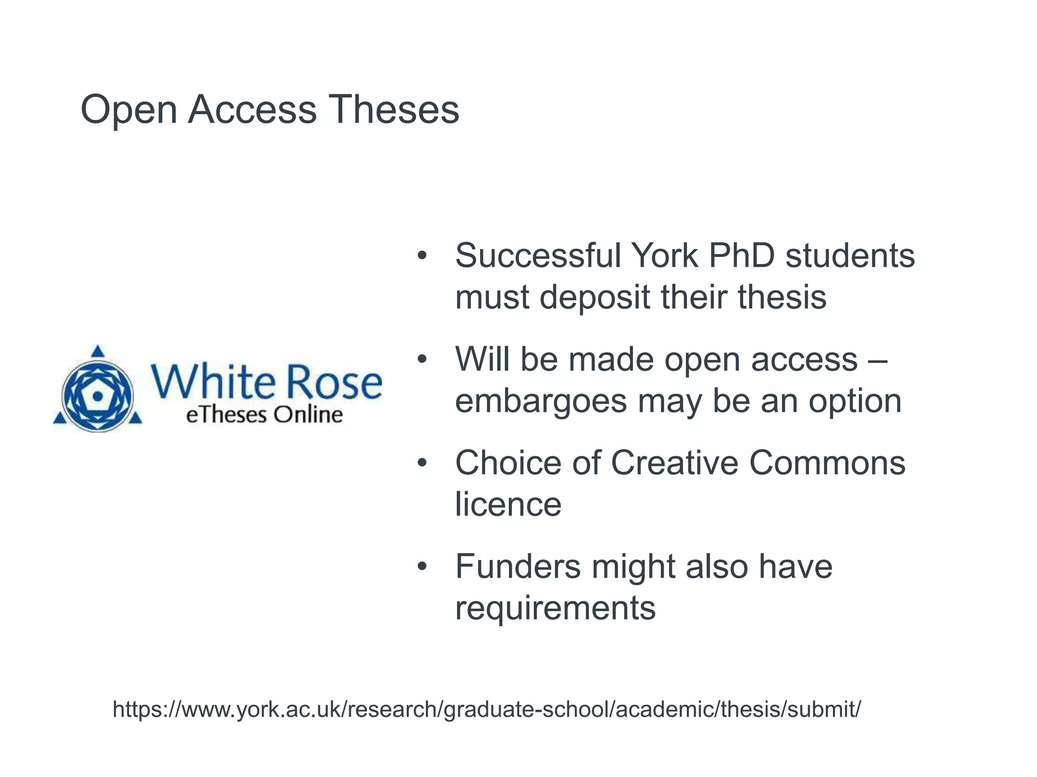 Open Access Theses
https://www.york.ac.uk/research/graduate-school/academic/thesis/submit/
• Successful York PhD students
must deposit their thesis
• Will be made open access –
embargoes may be an option
• Choice of Creative Commons
licence
• Funders might also have
requirements
 
