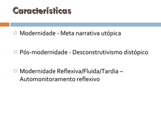 Características Modernidade - Meta narrativa utópica Pós-modernidade - Desconstrutivismo distópico Modernidade Reflexiva/Fluida/Tardia – Automonitoramento reflexivo 