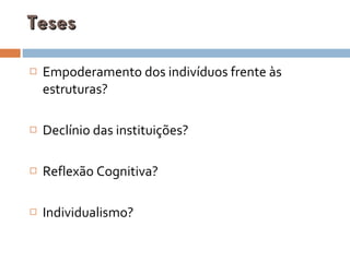 Teses Empoderamento dos indivíduos frente às estruturas? Declínio das instituições? Reflexão Cognitiva? Individualismo? 