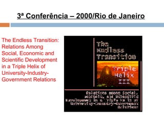 3ª Conferência – 2000/Rio de Janeiro The Endless Transition: Relations Among Social, Economic and Scientific Development in a Triple Helix of University-Industry-Government Relations  