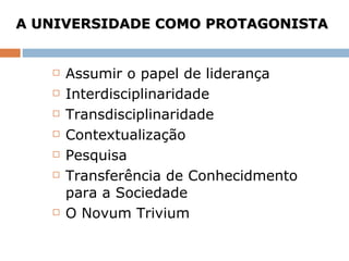 A UNIVERSIDADE COMO PROTAGONISTA   Assumir o papel de liderança Interdisciplinaridade Transdisciplinaridade Contextualização Pesquisa Transferência de Conhecidmento para a Sociedade O Novum Trivium 