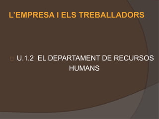 L’EMPRESA I ELS TREBALLADORS 
 U.1.2 EL DEPARTAMENT DE RECURSOS 
HUMANS 
 