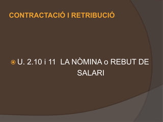 CONTRACTACIÓ I RETRIBUCIÓ
 U. 2.10 i 11 LA NÒMINA o REBUT DE
SALARI
 