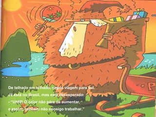 De telhado em telhado, segue viagem para sul. 
Já está no Brasil, mas está desesperado: 
- “Uhfff! O calor não pára de aumentar, 
e assim, também não consigo trabalhar.” 
 