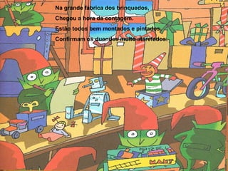 Na grande fábrica dos brinquedos, 
Chegou a hora da contagem. 
Estão todos bem montados e pintados, 
Confirmam os duendes muito atarefados. 
 
