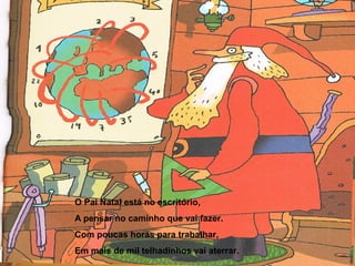 O Pai Natal está no escritório, 
A pensar no caminho que vai fazer. 
Com poucas horas para trabalhar, 
Em mais de mil telhadinhos vai aterrar. 
 