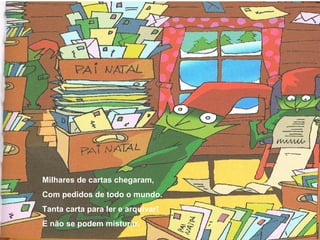 Milhares de cartas chegaram,
Com pedidos de todo o mundo.
Tanta carta para ler e arquivar!
E não se podem misturar.
 