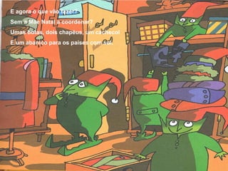 E agora o que vão fazer?
Sem a Mãe Natal a coordenar?
Umas botas, dois chapéus, um cachecol
E um abanico para os países com sol.
 