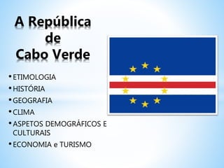 •ETIMOLOGIA
•HISTÓRIA
•GEOGRAFIA
•CLIMA
•ASPETOS DEMOGRÁFICOS E
CULTURAIS
•ECONOMIA e TURISMO
A República
de
Cabo Verde
 