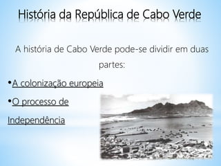 História da República de Cabo Verde
A história de Cabo Verde pode-se dividir em duas
partes:
•A colonização europeia
•O processo de
Independência
 