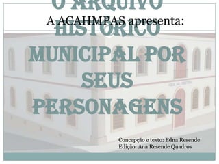 O Arquivo
Histórico
Municipal por
seus
personagens
A ACAHMPAS apresenta:
Concepção e texto: Edna Resende
Edição: Ana Resende Quadros
 