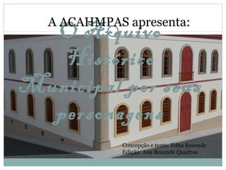 O Arquivo
Histórico
Municipal por seus
personagens
A ACAHMPAS apresenta:
Concepção e texto: Edna Resende
Edição: Ana Resende Quadros
 