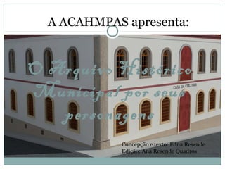 O Arquivo Histórico
Municipal por seus
personagens
A ACAHMPAS apresenta:
Concepção e texto: Edna Resende
Edição: Ana Resende Quadros
 