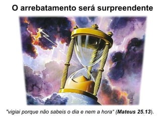 O arrebatamento será surpreendente
"vigiai porque não sabeis o dia e nem a hora“ (Mateus 25.13).
 