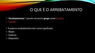 O QUE É O ARREBATAMENTO
• “Arrebatamento " provém do termo grego coiné ἁρπάζω
• harpazo
• A palavra arrebatamento tem como significado
• -Rapto
• -Captura
• -Sequestro
 