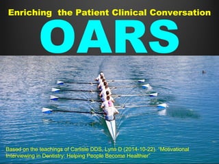 OARSPrimarily Patient Lead
Secondarily Office/Provider Lead
Based on the teachings of Carlisle DDS, Lynn D (2014-10-22). “Motivational
Interviewing in Dentistry: Helping People Become Healthier”
Enriching the Patient Clinical Conversation
 
