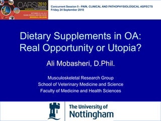 Concurrent Session 5 - PAIN, CLINICAL AND PATHOPHYSIOLOGICAL ASPECTS  Friday 24 September 2010 Dietary Supplements in OA: Real Opportunity or Utopia? Ali Mobasheri, D.Phil. Musculoskeletal Research Group School of Veterinary Medicine and Science Faculty of Medicine and Health Sciences 